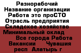 Разнорабочий › Название организации ­ Работа-это проСТО › Отрасль предприятия ­ Складское хозяйство › Минимальный оклад ­ 30 000 - Все города Работа » Вакансии   . Чувашия респ.,Алатырь г.